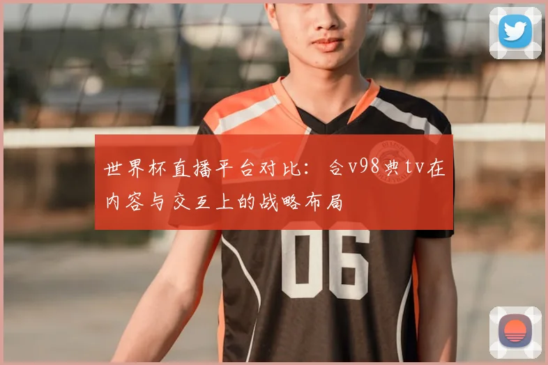 世界杯直播平台对比：合v98典tv在内容与交互上的战略布局