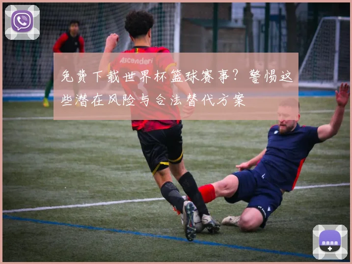 免费下载世界杯篮球赛事？警惕这些潜在风险与合法替代方案
