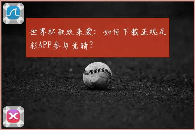 世界杯狂欢来袭:如何下载正规足彩APP参与竞猜?