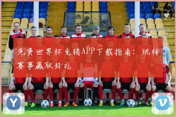 免费世界杯竞猜APP下载指南：玩转赛事赢取好礼
