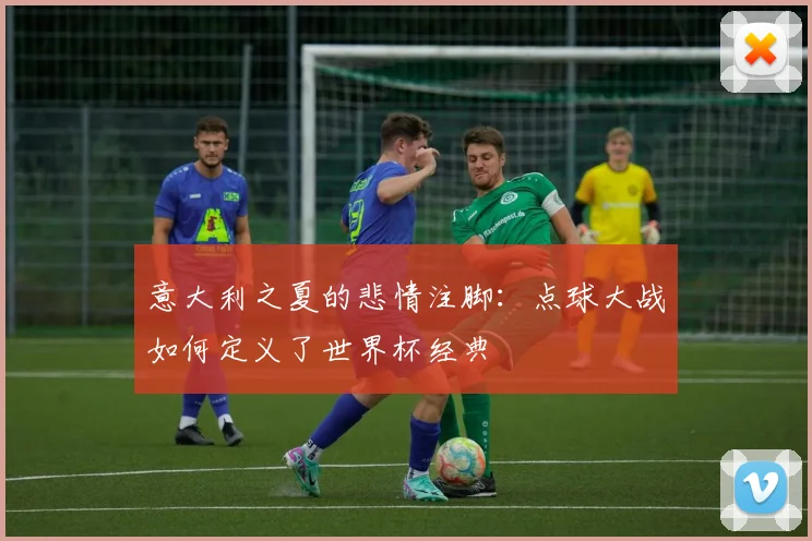 意大利之夏的悲情注脚:点球大战如何定义了世界杯经典