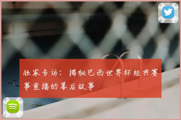 独家专访:揭秘巴西世界杯经典赛事重播的幕后故事