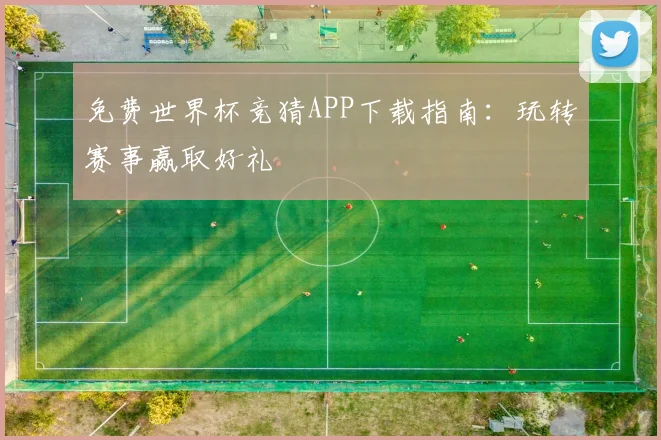 免费世界杯竞猜APP下载指南：玩转赛事赢取好礼