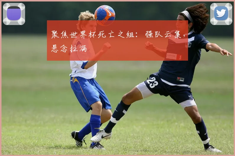 聚焦世界杯死亡之组：强队云集，悬念拉满