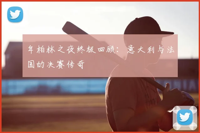 年柏林之夜终极回顾:意大利与法国的决赛传奇