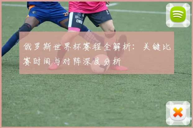 俄罗斯世界杯赛程全解析：关键比赛时间与对阵深度分析