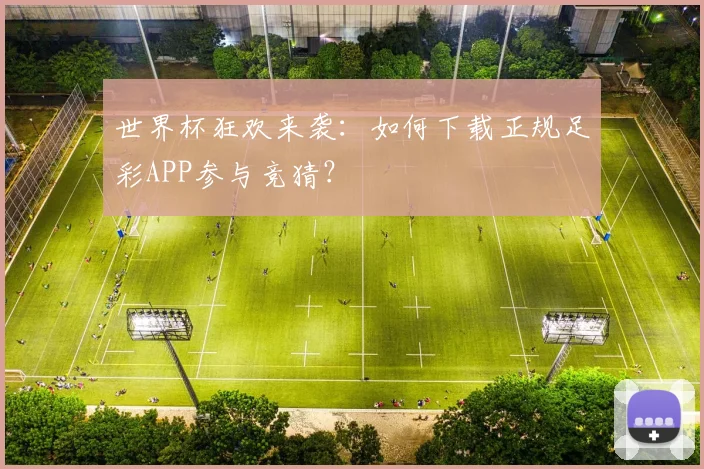 世界杯狂欢来袭:如何下载正规足彩APP参与竞猜?
