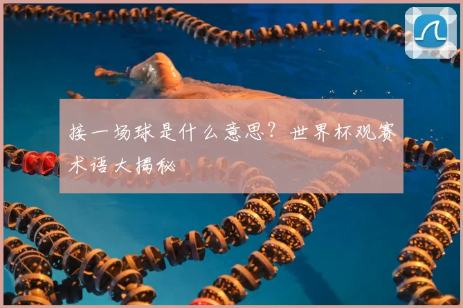 接一场球是什么意思？世界杯观赛术语大揭秘
