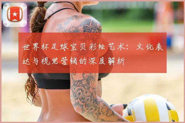 世界杯足球宝贝彩绘艺术：文化表达与视觉营销的深度解析