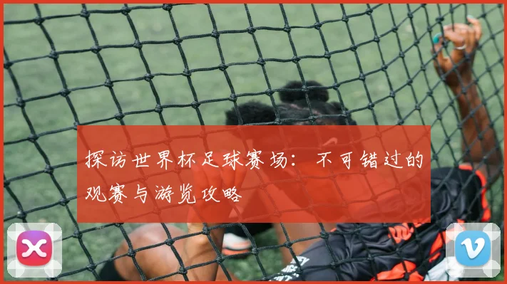 探访世界杯足球赛场：不可错过的观赛与游览攻略