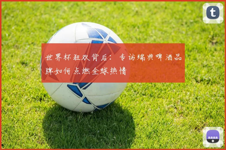 世界杯狂欢背后:专访瑞典啤酒品牌如何点燃全球热情