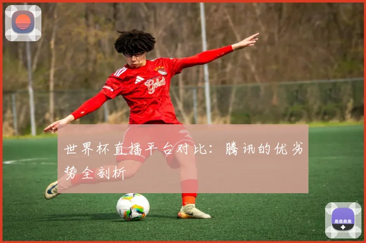 世界杯直播平台对比：腾讯的优劣势全剖析
