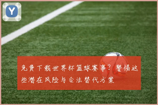 免费下载世界杯篮球赛事？警惕这些潜在风险与合法替代方案