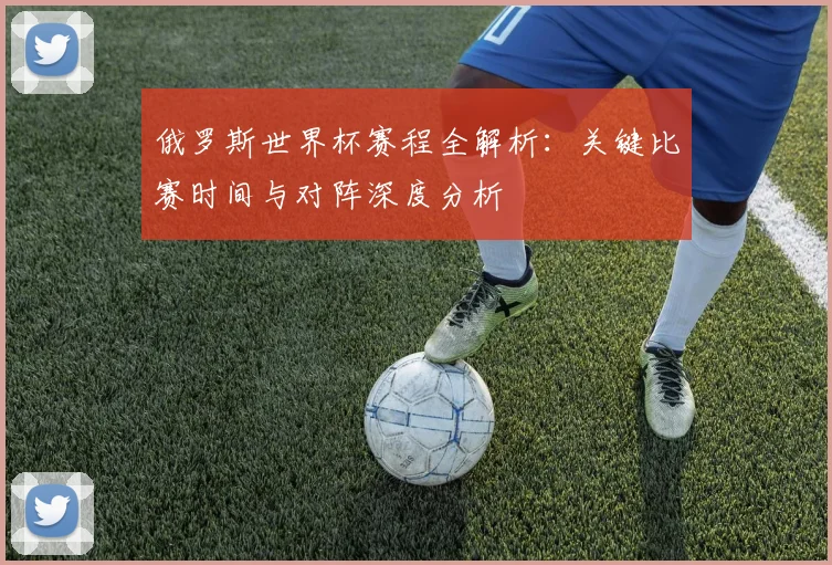 俄罗斯世界杯赛程全解析：关键比赛时间与对阵深度分析