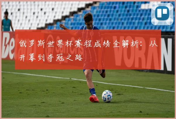 俄罗斯世界杯赛程成绩全解析:从开幕到夺冠之路