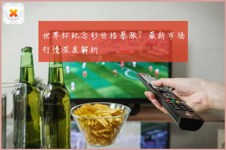 世界杯纪念钞价格暴涨？最新市场行情深度解析