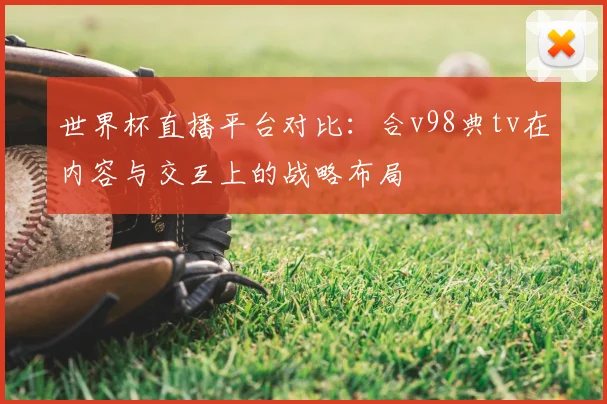 世界杯直播平台对比：合v98典tv在内容与交互上的战略布局