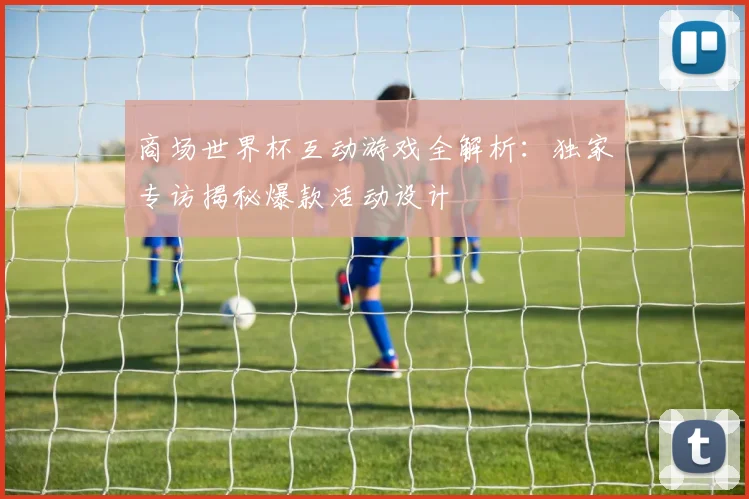 商场世界杯互动游戏全解析：独家专访揭秘爆款活动设计