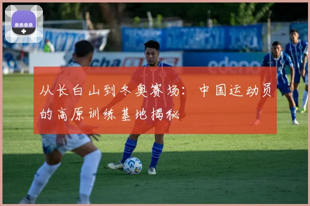 从长白山到冬奥赛场：中国运动员的高原训练基地揭秘