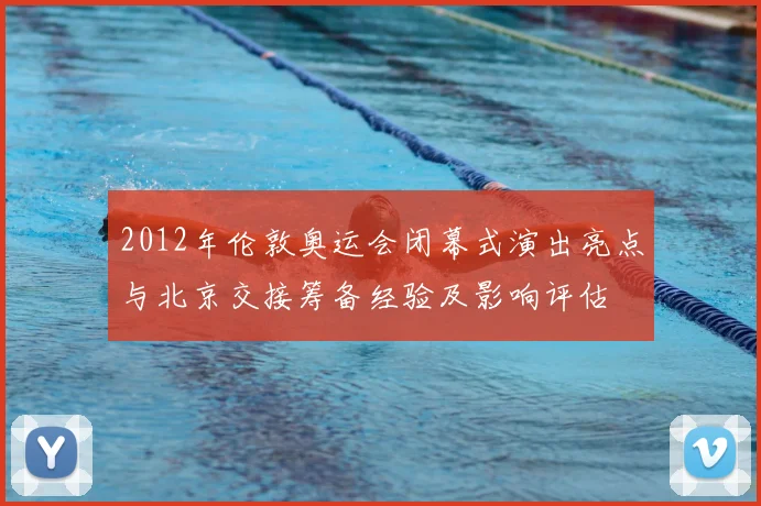 2012年伦敦奥运会闭幕式演出亮点与北京交接筹备经验及影响评估