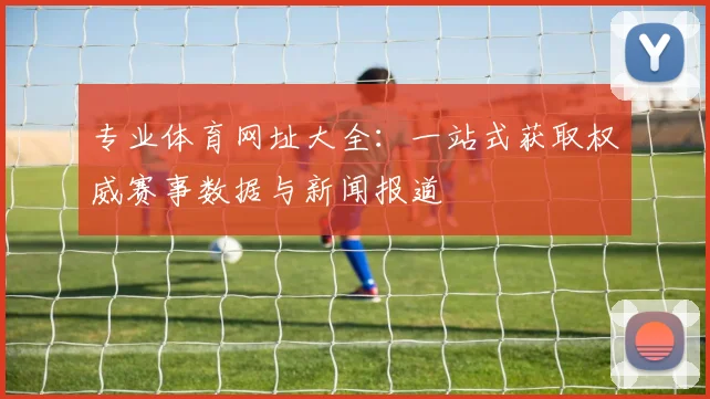 专业体育网址大全:一站式获取权威赛事数据与新闻报道