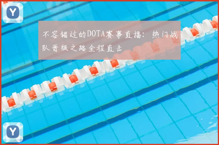不容错过的DOTA赛事直播：热门战队晋级之路全程直击