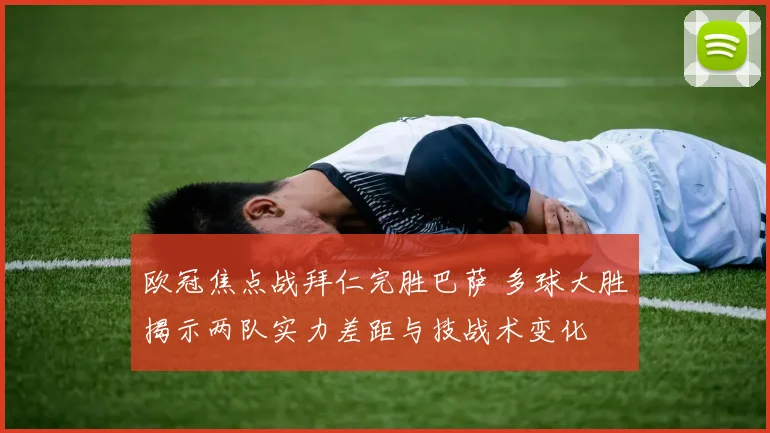 欧冠焦点战拜仁完胜巴萨 多球大胜揭示两队实力差距与技战术变化