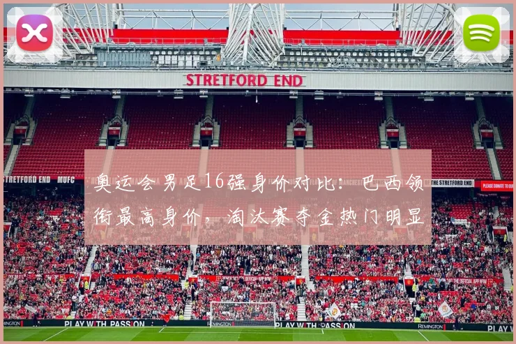 奥运会男足16强身价对比:巴西领衔最高身价,淘汰赛夺金热门明显