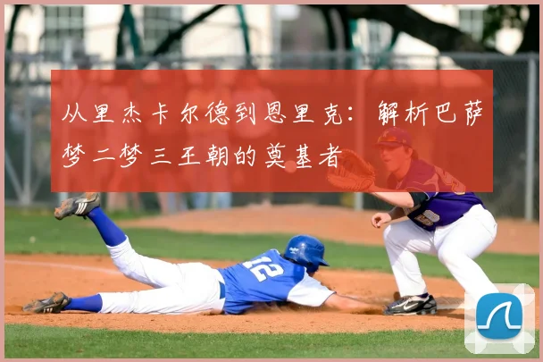 从里杰卡尔德到恩里克：解析巴萨梦二梦三王朝的奠基者