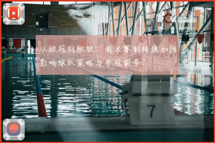 从欧冠到欧联：淘汰赛制转换如何影响球队策略与夺冠前景？