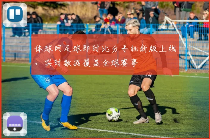 体球网足球即时比分手机新版上线，实时数据覆盖全球赛事