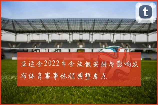 亚运会2022年会放假安排与影响发布体育赛事休程调整看点