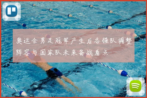奥运会男足冠军产生后各强队调整阵容与国家队未来备战看点