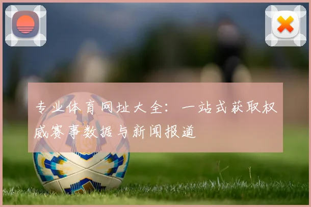 专业体育网址大全：一站式获取权威赛事数据与新闻报道
