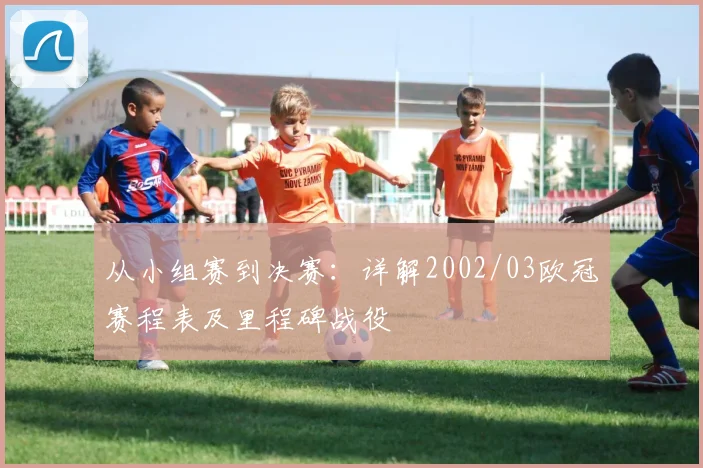 从小组赛到决赛：详解2002/03欧冠赛程表及里程碑战役
