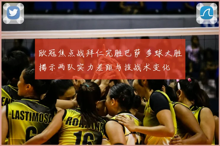 欧冠焦点战拜仁完胜巴萨 多球大胜揭示两队实力差距与技战术变化