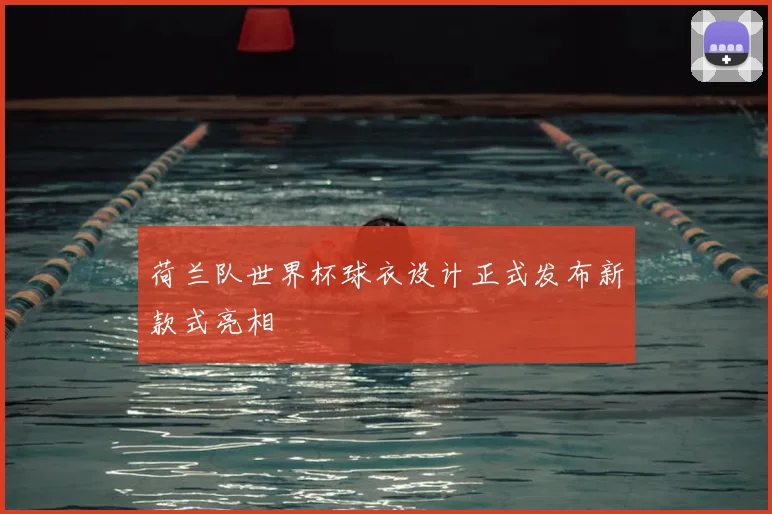 荷兰队世界杯球衣设计正式发布新款式亮相